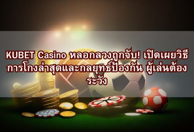 KUBET Casino หลอกลวงถูกจับ! เปิดเผยวิธีการโกงล่าสุดและกลยุทธ์ป้องกัน ผู้เล่นต้องระวัง